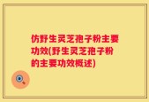仿野生灵芝孢子粉主要功效(野生灵芝孢子粉的主要功效概述)