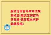 黑灵芝何首乌草本洗发液修正(黑灵芝何首乌洗发液-天然草本呵护柔顺发根)