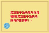 灵芝孢子油功效与作用视频(灵芝孢子油的功效与作用详解！)