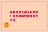 保和堂灵芝孢子粉原料：品质卓越的健康养生之源