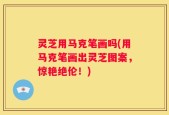 灵芝用马克笔画吗(用马克笔画出灵芝图案，惊艳绝伦！)