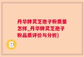 丹华牌灵芝孢子粉质量怎样_丹华牌灵芝孢子粉品质评价与分析)