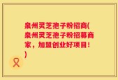 泉州灵芝孢子粉招商(泉州灵芝孢子粉招募商家，加盟创业好项目！)