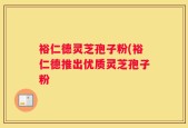 裕仁德灵芝孢子粉(裕仁德推出优质灵芝孢子粉