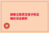 健康之路灵芝孢子粉正确吃法全解析