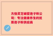 方格灵芝破壁孢子粉公司：专注健康养生的优质孢子粉供应商