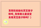 发育阶段能吃灵芝孢子粉吗_发育期儿童适宜食用灵芝孢子粉吗？)