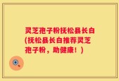 灵芝孢子粉抚松县长白(抚松县长白推荐灵芝孢子粉，助健康！)