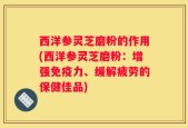 西洋参灵芝磨粉的作用(西洋参灵芝磨粉：增强免疫力、缓解疲劳的保健佳品)