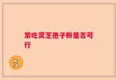 常吃灵芝孢子粉是否可行