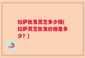 拉萨批发灵芝多少钱(拉萨灵芝批发价格是多少？)