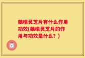 藕根灵芝片有什么作用功效(藕根灵芝片的作用与功效是什么？)