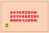 坐月子吃灵芝孢子粉(坐月子时食用灵芝孢子粉的好处与注意事项)