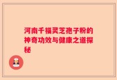河南千福灵芝孢子粉的神奇功效与健康之道探秘