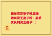 银川灵芝孢子粉品牌(银川灵芝孢子粉：品质优良的灵芝孢子！)