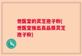 世医堂的灵芝孢子粉(世医堂推出高品质灵芝孢子粉)