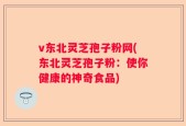 v东北灵芝孢子粉网(东北灵芝孢子粉：使你健康的神奇食品)