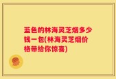 蓝色的林海灵芝烟多少钱一包(林海灵芝烟价格带给你惊喜)