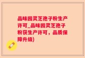 品味园灵芝孢子粉生产许可_品味园灵芝孢子粉获生产许可，品质保障升级)