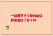 一箱灵芝孢子粉的价格你准备好了解了吗
