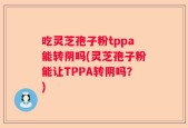 吃灵芝孢子粉tppa能转阴吗(灵芝孢子粉能让TPPA转阴吗？)