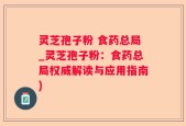 灵芝孢子粉 食药总局_灵芝孢子粉：食药总局权威解读与应用指南)