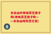 长白山时老妹灵芝孢子粉(老妹灵芝孢子粉——长白山纯天然之宝)