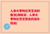 人参大枣枸杞灵芝汤的做法(四味汤：人参大枣枸杞灵芝熬出的滋补佳品)