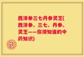 西洋参三七丹参灵芝(西洋参、三七、丹参、灵芝——你须知道的中药知识)