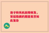 孢子粉风机故障频发，背后隐藏的原因竟然如此复杂