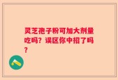 灵芝孢子粉可加大剂量吃吗？误区你中招了吗？