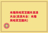 木雕凤咬灵芝图片高清大全(高清大全：木雕凤咬灵芝图片)