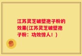 江苏灵芝破壁孢子粉的效果(江苏灵芝破壁孢子粉：功效惊人！)