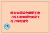哪些体质适合喝灵芝孢子粉不同体质饮用灵芝孢子粉的讲究