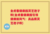 金虎春健康园灵芝孢子粉(金虎春健康园引领健康新风气：高品质灵芝孢子粉)