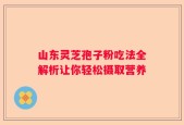 山东灵芝孢子粉吃法全解析让你轻松摄取营养