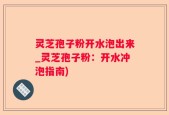 灵芝孢子粉开水泡出来_灵芝孢子粉：开水冲泡指南)