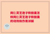同仁灵芝孢子粉胶囊怎样同仁灵芝孢子粉胶囊的功效和作用详解