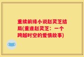重续前缘小说赵灵芝结局(重逢赵灵芝：一个跨越时空的爱情故事)