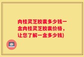 肉桂灵芝胶囊多少钱一盒肉桂灵芝胶囊价格，让您了解一盒多少钱)