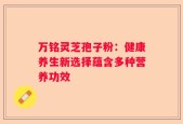 万铭灵芝孢子粉：健康养生新选择蕴含多种营养功效