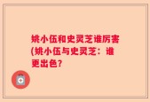 姚小伍和史灵芝谁厉害(姚小伍与史灵芝：谁更出色？