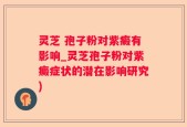 灵芝 孢子粉对紫癜有影响_灵芝孢子粉对紫癜症状的潜在影响研究)