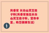 凤香家 长白山灵芝孢子粉(凤香家推出长白山灵芝孢子粉，营养丰富，助您健康生活)