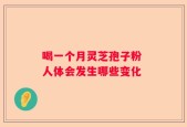 喝一个月灵芝孢子粉 人体会发生哪些变化