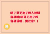 喝了灵芝孢子粉人特别容易睡(喝灵芝孢子粉容易昏睡，需注意！)