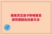 服用灵芝孢子粉嘴里苦 探究原因及改善方法