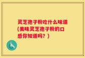 灵芝孢子粉吃什么味道(美味灵芝孢子粉的口感你知道吗？)