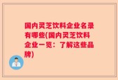 国内灵芝饮料企业名录有哪些(国内灵芝饮料企业一览：了解这些品牌)
