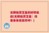 无限极灵芝皇的好转反应(无限极灵芝皇：改善身体反应欢呼！)